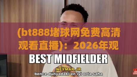 (bt888堵球网免费高清观看直播)：2026年观赛新体验，这些细节你可能忽略了！