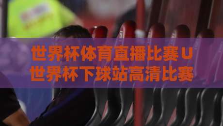 世界杯体育直播比赛∪世界杯下球站高清比赛直播网:2026观赛新选择,别踩坑
