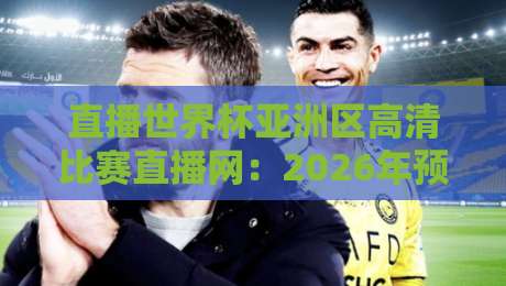 直播世界杯亚洲区高清比赛直播网:2026年预选赛观赛指南与平台实测