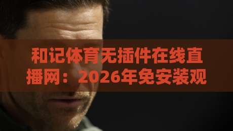 和记体育无插件在线直播网：2026年免安装观赛全攻略