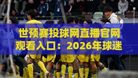 世预赛投球网直播官网观看入口:2026年球迷必备指南