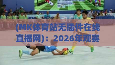 (MK体育站无插件在线直播网):2026年观赛新选择,告别卡顿与广告