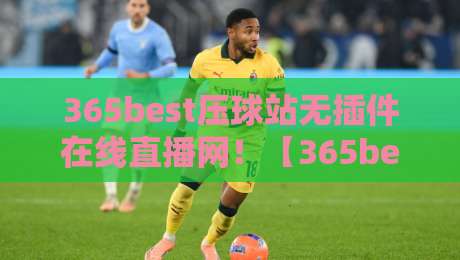 365best压球站无插件在线直播网！【365best压球站无插件在线直播网】2026年看球新选择？老球迷实测告诉你