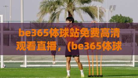 be365体球站免费高清观看直播,(be365体球站免费高清观看直播) 2026年如何畅享世界杯?