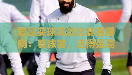 爱赢买球高清比赛直播网:看球赛,还得是高清才过瘾!