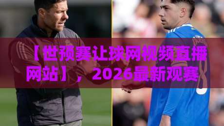 【世预赛让球网视频直播网站】,2026最新观赛指南与实用技巧—世预赛让球网视频直播网站