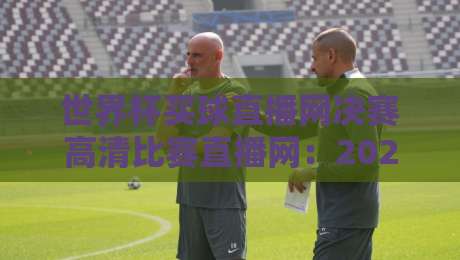 世界杯买球直播网决赛高清比赛直播网:2026年球迷必看的终极观赛指南