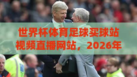 世界杯体育足球买球站视频直播网站，2026年观赛新选择？(世界杯体育足球买球站视频直播网站)