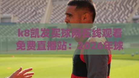 k8凯发买球网在线观看免费直播站:2026年球迷必知的五大观赛技巧