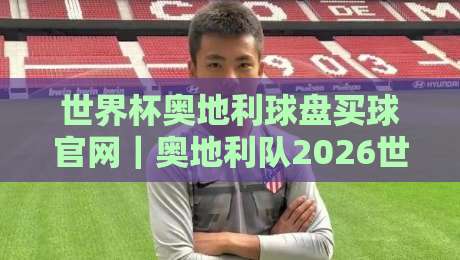 世界杯奥地利球盘买球官网｜奥地利队2026世界杯晋级之路与观赛指南