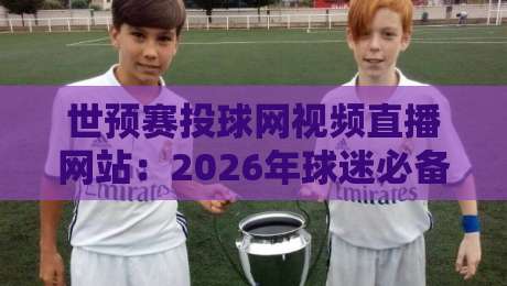 世预赛投球网视频直播网站：2026年球迷必备观赛指南