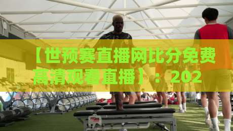 【世预赛直播网比分免费高清观看直播】:2026年球迷必备的观赛神器,你还没用上吗?