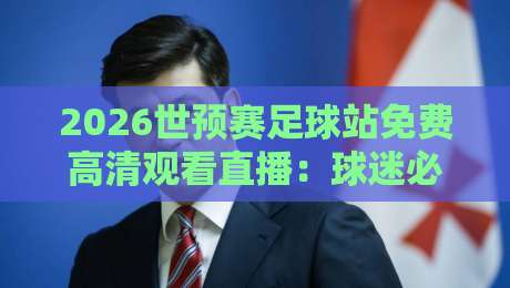 2026世预赛足球站免费高清观看直播:球迷必备的五大观赛渠道与实用技巧