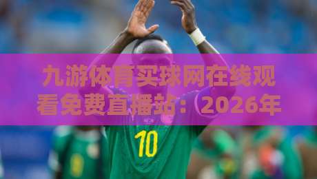 九游体育买球网在线观看免费直播站:2026年球迷必知的三大观赛技巧