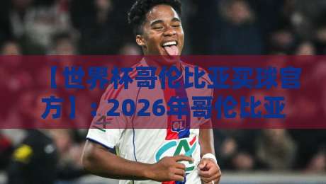 【世界杯哥伦比亚买球官方】: 2026年哥伦比亚队夺冠赔率与正规渠道全解析