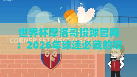 世界杯摩洛哥投球官网：2026年球迷必藏的观赛与博彩入口