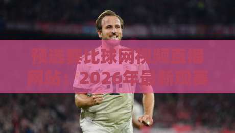 预选赛比球网视频直播网站:2026年最新观赛与使用攻略