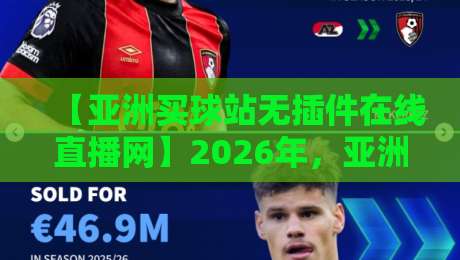 【亚洲买球站无插件在线直播网】2026年,亚洲球迷热议的无插件直播平台