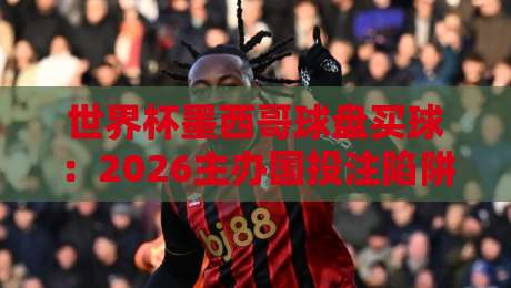 世界杯墨西哥球盘买球：2026主办国投注陷阱与实战策略（世界杯墨西哥球盘买球）全解析