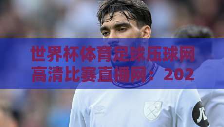 世界杯体育足球压球网高清比赛直播网:2026年球迷必备的高清观赛指南