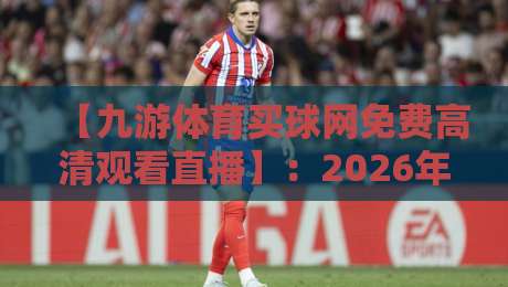 【九游体育买球网免费高清观看直播】：2026年体育迷必知的免费直播观看指南
