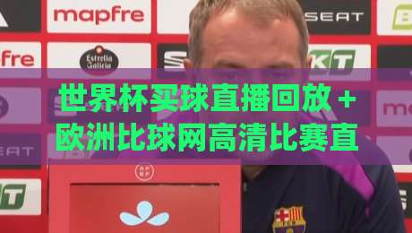 世界杯买球直播回放+欧洲比球网高清比赛直播网:2026年观赛新姿势,你get了吗?
