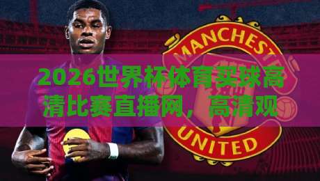 2026世界杯体育买球高清比赛直播网，高清观赛必备指南！