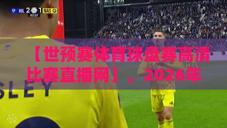 【世预赛体育球盘赛高清比赛直播网】,2026年最全观赛指南:亚洲区赛程、盘口解析与高清平台推荐