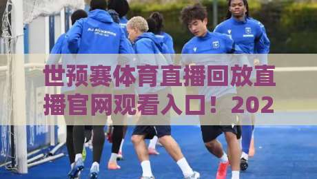 世预赛体育直播回放直播官网观看入口!2026年最全入口指南与避坑技巧