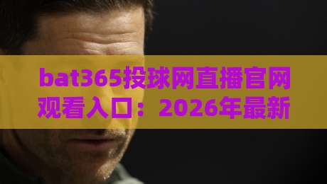 bat365投球网直播官网观看入口：2026年最新实测与避坑指南（bat365投球网直播官网观看入口）