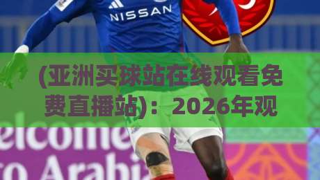 (亚洲买球站在线观看免费直播站):2026年观赛新趋势与风险提示