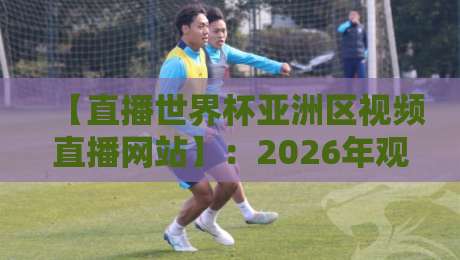 【直播世界杯亚洲区视频直播网站】：2026年观赛指南与避坑攻略