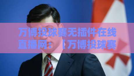万博投球赛无插件在线直播网:【万博投球赛无插件在线直播网】2026年观赛新体验!
