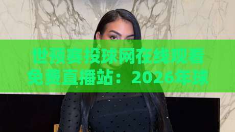 世预赛投球网在线观看免费直播站:2026年球迷必备观赛指南