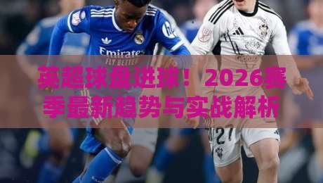 英超球盘进球！2026赛季最新趋势与实战解析