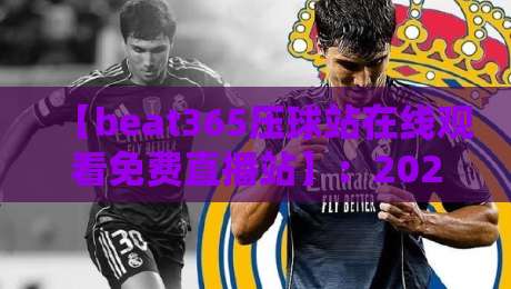 【beat365压球站在线观看免费直播站】:2026年最全观赛指南