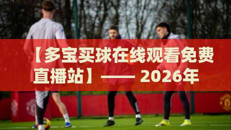 【多宝买球在线观看免费直播站】—— 2026年球迷必备的观赛新选择?