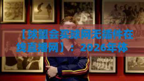 【球盟会买球网无插件在线直播网】:2026年体育迷必备的高清赛事观看方案