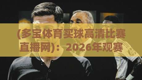 (多宝体育买球高清比赛直播网):2026年观赛新标杆,高清与流畅我全都要