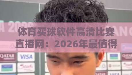 体育买球软件高清比赛直播网:2026年最值得信赖的观赛平台推荐