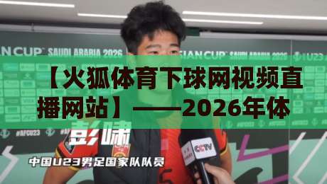 【火狐体育下球网视频直播网站】——2026年体育迷的观赛新选择,实测体验报告