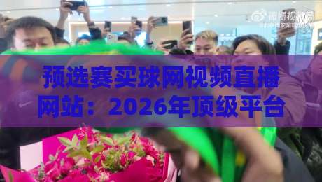 预选赛买球网视频直播网站:2026年顶级平台推荐与避坑指南(预选赛买球网视频直播网站)