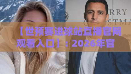 【世预赛进球站直播官网观看入口】: 2026年官方入口与观赛全攻略