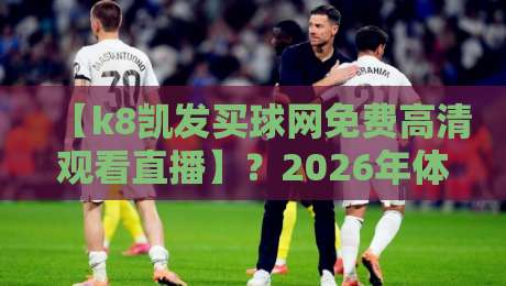 【k8凯发买球网免费高清观看直播】?2026年体育迷的终极观赛指南来了