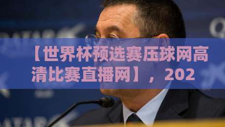 【世界杯预选赛压球网高清比赛直播网】,2026年球迷必看的高清观赛新选择!