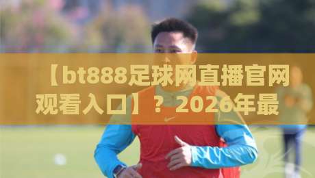 【bt888足球网直播官网观看入口】?2026年最新观赛入口与实用指南
