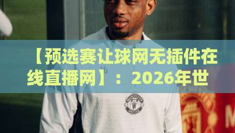 【预选赛让球网无插件在线直播网】:2026年世界杯预选赛观赛利器,无插件在线直播让粉丝彻底告别卡顿与付费烦恼