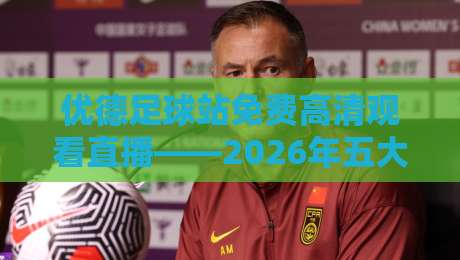优德足球站免费高清观看直播——2026年五大联赛实测,画质与流畅度双绝(优德足球站)附免费渠道全揭秘