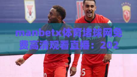 manbetx体育堵球网免费高清观看直播:2026年体育迷必备的五大理由