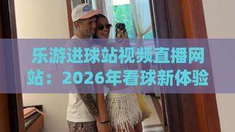乐游进球站视频直播网站:2026年看球新体验(乐游进球站视频直播网站)